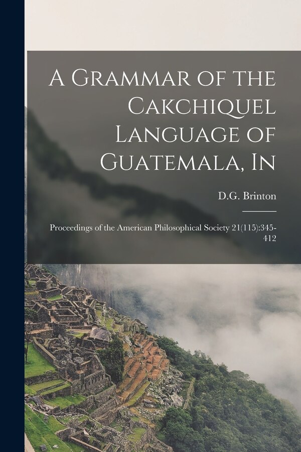 A Grammar of the Cakchiquel Language of Guatemala In by D G Brinton, Paperback | Indigo Chapters