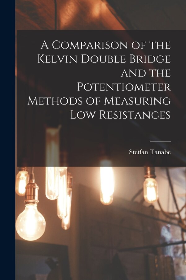 A Comparison of the Kelvin Double Bridge and the Potentiometer Methods of Measuring Low Resistances by Stetfan Tanabe, Paperback | Indigo Chapters