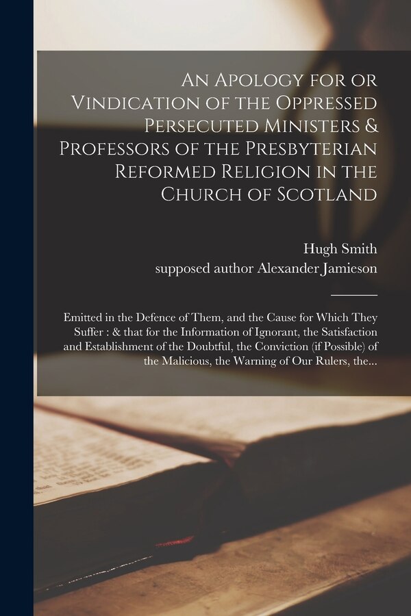 An Apology for or Vindication of the Oppressed Persecuted Ministers & Professors of the Presbyterian Reformed Religion in the Church of