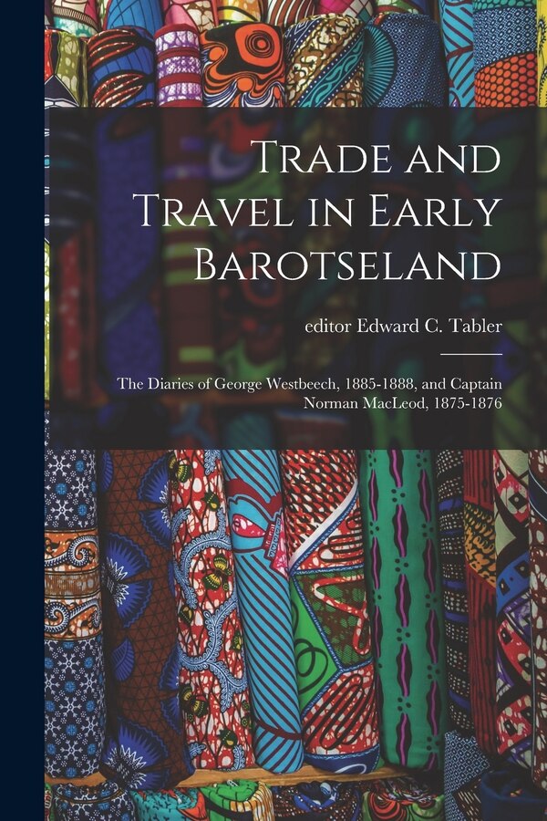 Trade and Travel in Early Barotseland; the Diaries of George Westbeech 1885-1888 and Captain Norman MacLeod 1875-1876 by Edward C Editor Tabler