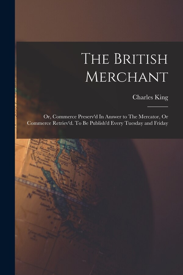 The British Merchant; Or Commerce Preserv'd In Answer to The Mercator Or Commerce Retriev'd. To Be Publish'd Every Tuesday and Friday