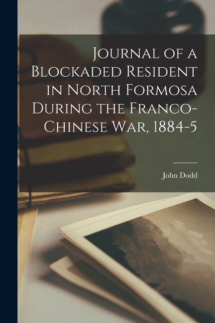Journal of a Blockaded Resident in North Formosa During the Franco-Chinese War 1884-5 by John Dodd, Paperback | Indigo Chapters