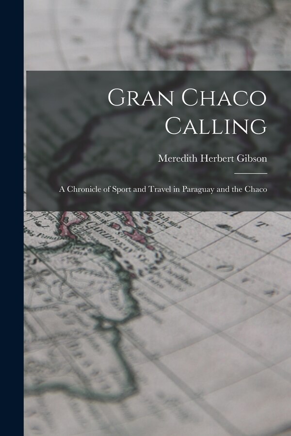 Gran Chaco Calling; a Chronicle of Sport and Travel in Paraguay and the Chaco by Meredith Herbert Gibson, Paperback | Indigo Chapters