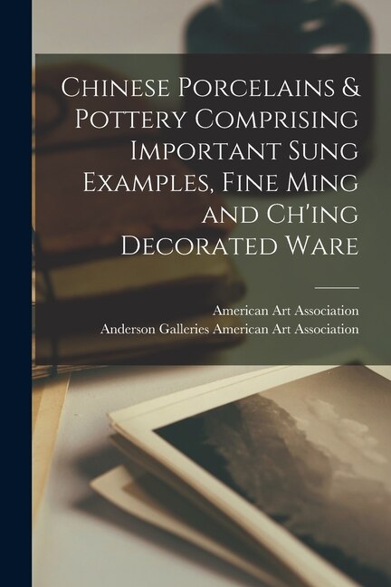 Chinese Porcelains & Pottery Comprising Important Sung Examples Fine Ming and Ch'ing Decorated Ware by American Art Association, Paperback