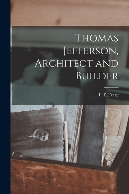 Thomas Jefferson Architect and Builder by I T (Ihna Thayer) B 1873 Frary