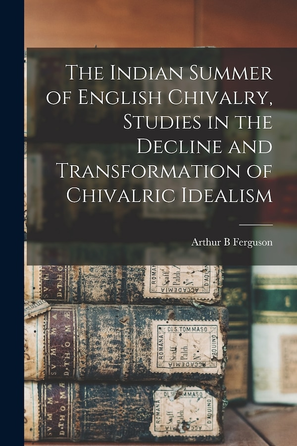 The Indian Summer of English Chivalry Studies in the Decline and Transformation of Chivalric Idealism by Arthur B Ferguson, Paperback