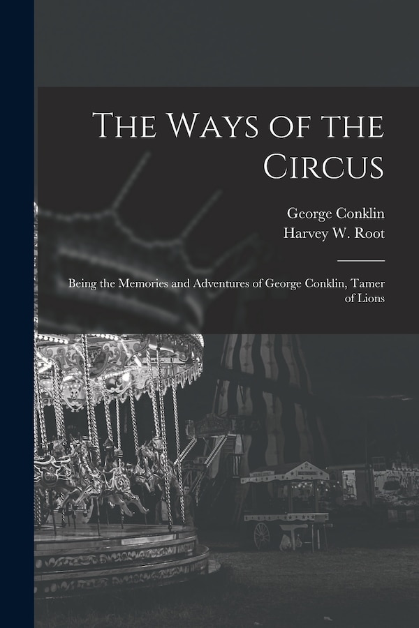 The Ways of the Circus; Being the Memories and Adventures of George Conklin Tamer of Lions by George 1845- Conklin