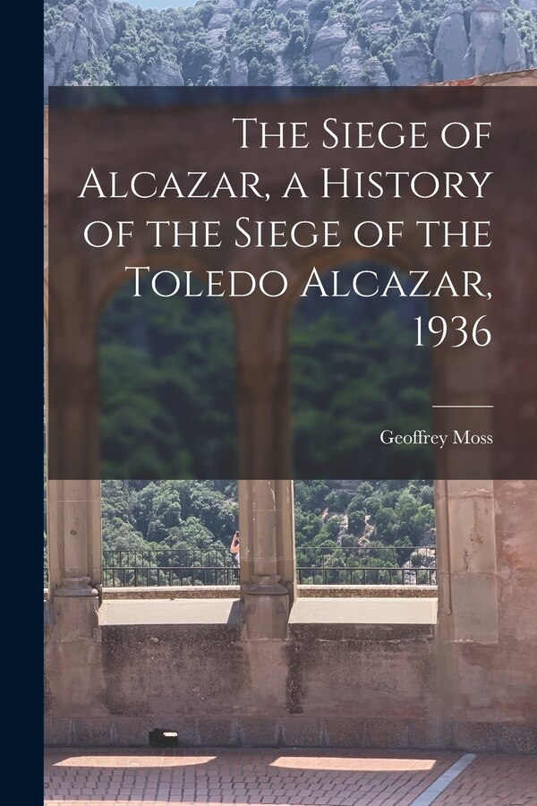 The Siege of Alcazar a History of the Siege of the Toledo Alcazar 1936 by Geoffrey 1885-1954 Moss, Paperback | Indigo Chapters