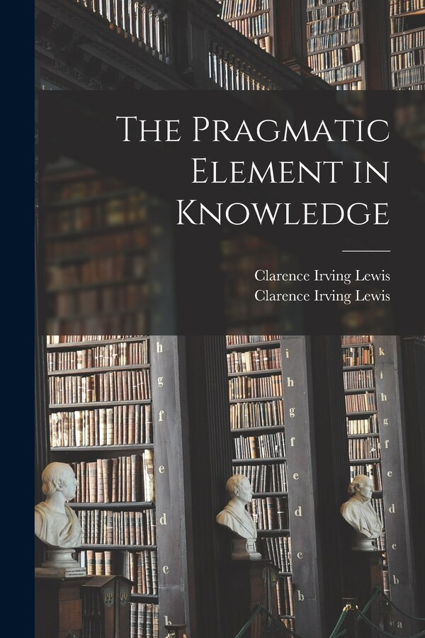 The Pragmatic Element in Knowledge by Clarence Irving Lewis, Paperback | Indigo Chapters