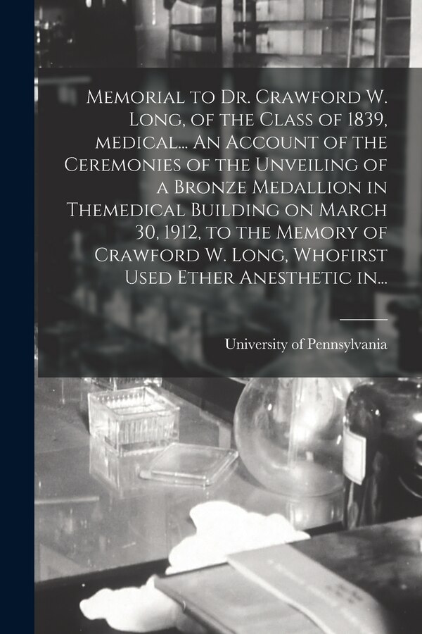 Memorial to Dr. Crawford W. Long of the Class of 1839 Medical An Account of the Ceremonies of the Unveiling of a Bronze Medallion in