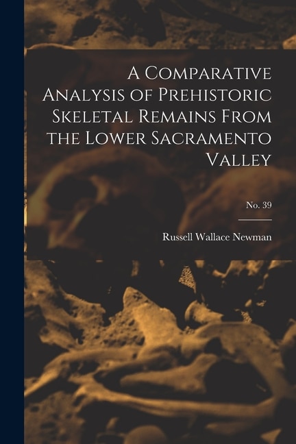 A Comparative Analysis of Prehistoric Skeletal Remains From the Lower Sacramento Valley; No. 39 by Russell Wallace 1919- Newman, Paperback