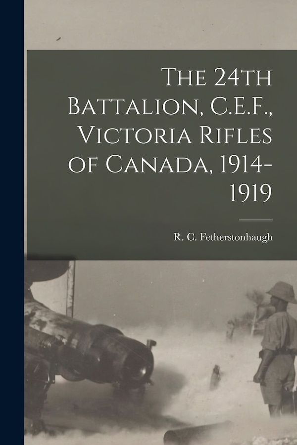 The 24th Battalion C.E.F. Victoria Rifles of Canada 1914-1919 by R C (Robert Collie Fetherstonhaugh