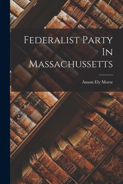 Federalist Party In Massachussetts by Anson Ely 1879- Morse, Paperback | Indigo Chapters