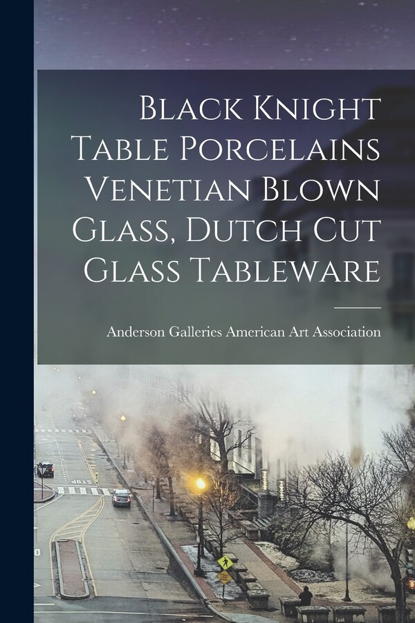 Black Knight Table Porcelains Venetian Blown Glass Dutch Cut Glass Tableware by Anderson Ga American Art Association, Paperback | Indigo Chapters