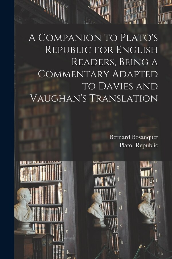 A Companion to Plato's Republic for English Readers Being a Commentary Adapted to Davies and Vaughan's Translation by Bernard 1848-1923 Bosanquet