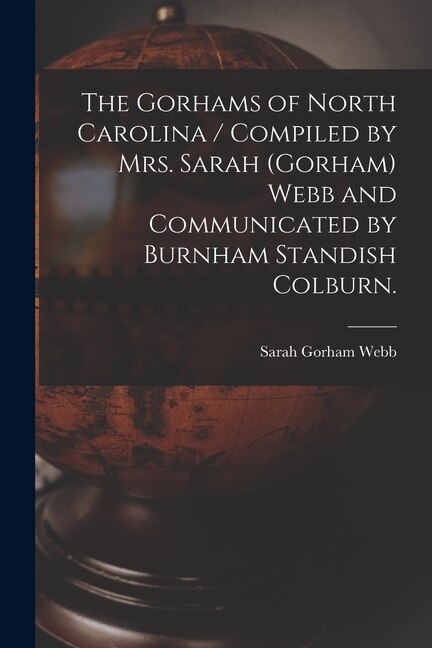 The Gorhams of North Carolina / Compiled by Mrs. Sarah (Gorham) Webb and Communicated by Burnham Standish Colburn by Sarah Gorham 1879- Webb