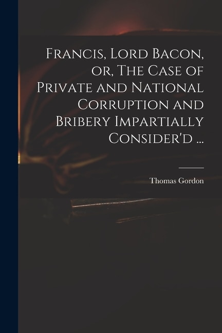 Francis Lord Bacon or The Case of Private and National Corruption and Bribery Impartially Consider'd . by Thomas D 1750 Gordon, Paperback