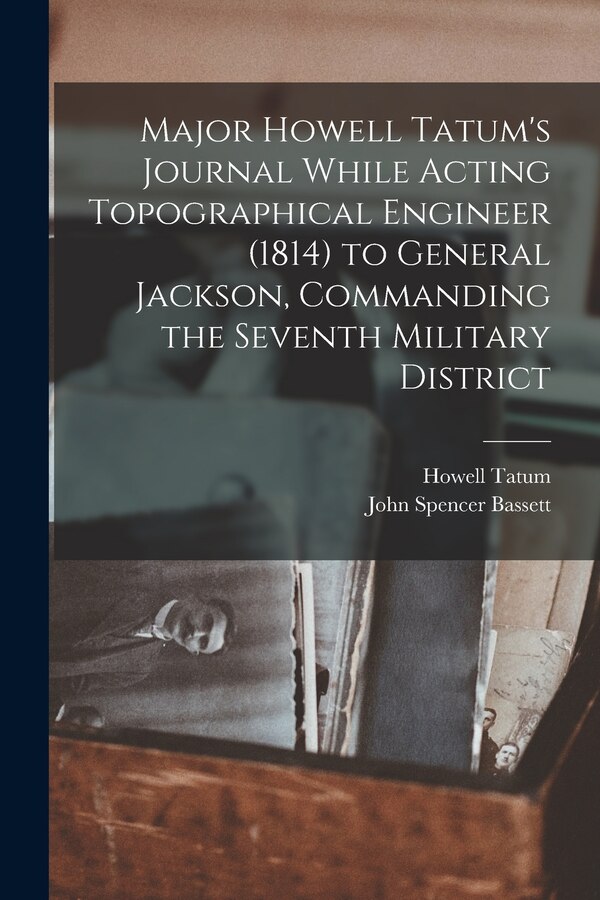 Major Howell Tatum's Journal While Acting Topographical Engineer (1814) to General Jackson Commanding the Seventh Military District