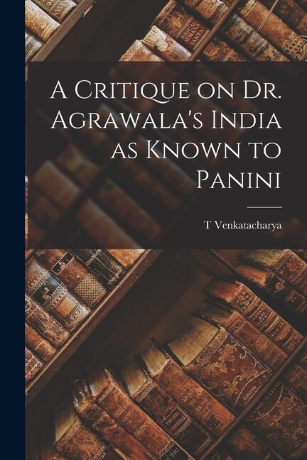 A Critique on Dr. Agrawala's India as Known to Panini by T Venkatacharya, Paperback | Indigo Chapters