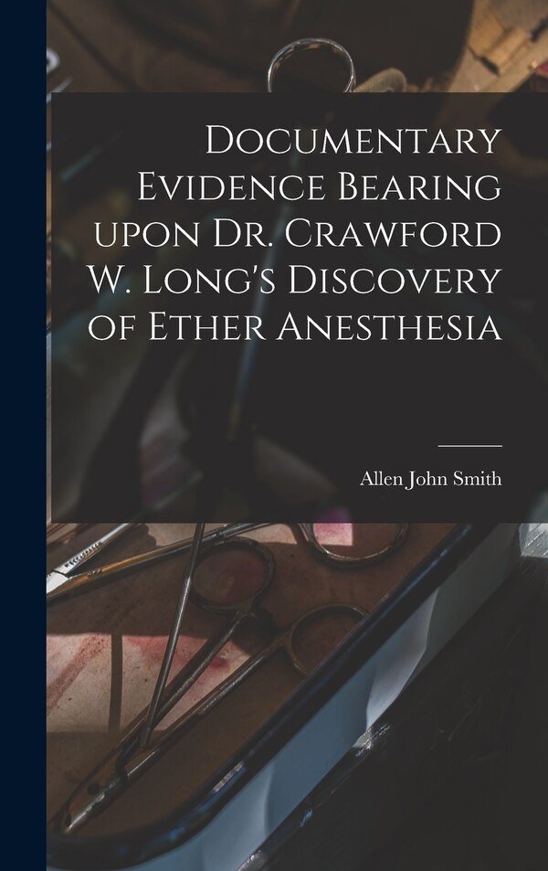 Documentary Evidence Bearing Upon Dr. Crawford W. Long's Discovery of Ether Anesthesia by Allen John 1863-1926 Smith, Hardcover | Indigo Chapters