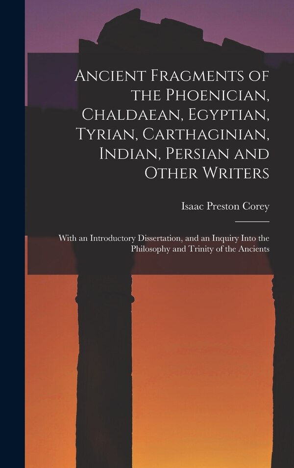 Ancient Fragments of the Phoenician Chaldaean Egyptian Tyrian Carthaginian Indian Persian and Other Writers by Isaac Preston Corey