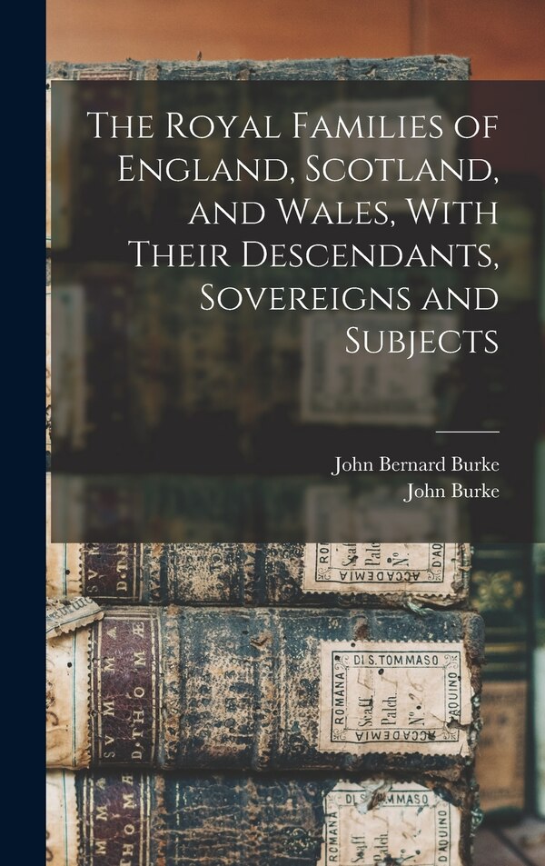 The Royal Families of England Scotland and Wales With Their Descendants Sovereigns and Subjects by John Burke, Hardcover | Indigo Chapters