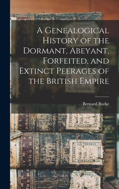 A Genealogical History of the Dormant Abeyant Forfeited and Extinct Peerages of the British Empire by Bernard Burke, Hardcover | Indigo Chapters