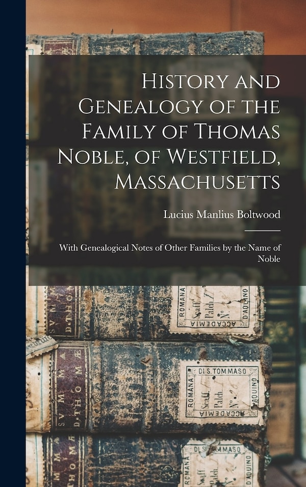 History and Genealogy of the Family of Thomas Noble of Westfield Massachusetts by Lucius Manlius Boltwood, Hardcover | Indigo Chapters