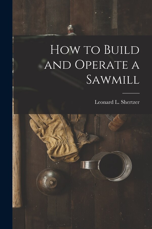 How to Build and Operate a Sawmill by Leonard L Shertzer, Paperback | Indigo Chapters