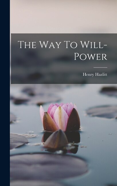 The Way To Will-power by Henry Hazlitt, Hardcover | Indigo Chapters