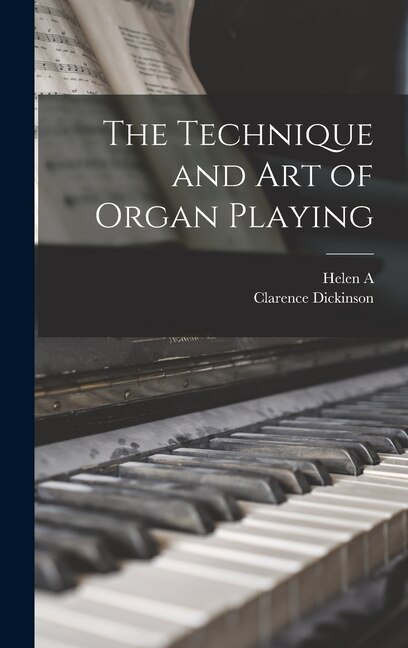 The Technique and art of Organ Playing by Helen A 1875-1957 Dickinson, Hardcover | Indigo Chapters