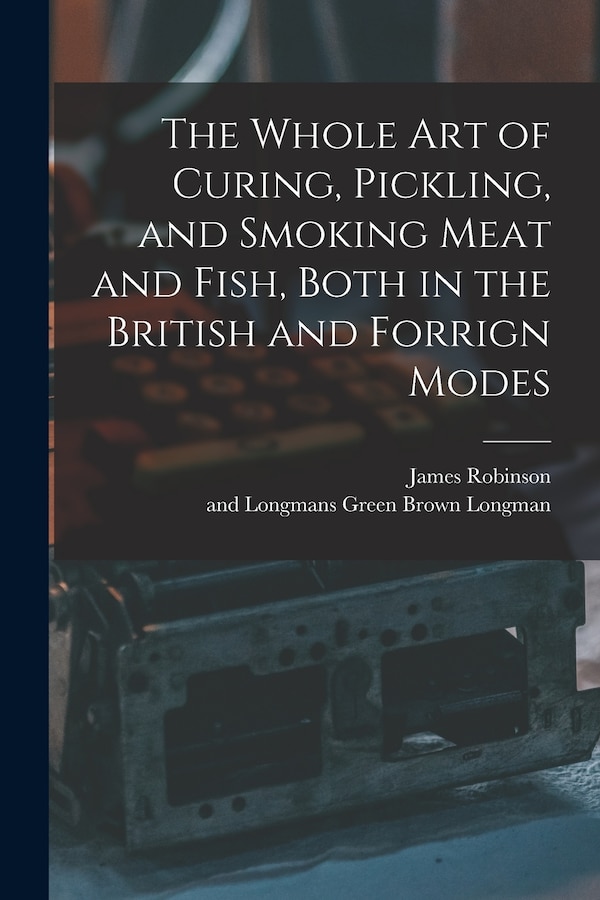 The Whole Art of Curing Pickling and Smoking Meat and Fish Both in the British and Forrign Modes by James Robinson, Paperback | Indigo Chapters