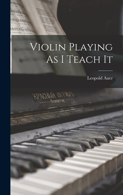 Violin Playing As I Teach It by Leopold Auer, Hardcover | Indigo Chapters