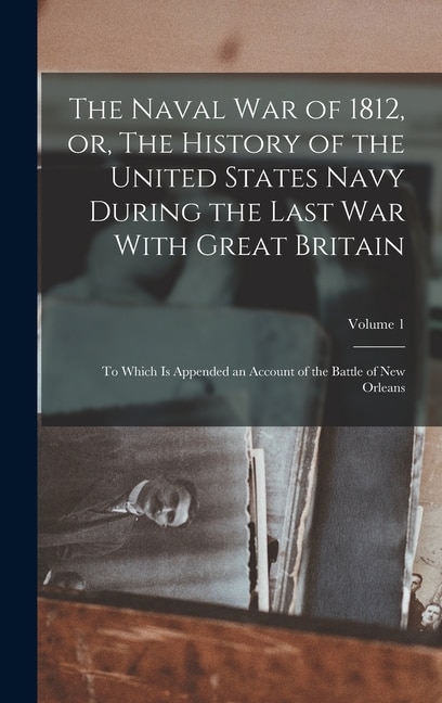 The Naval war of 1812 or The History of the United States Navy During the Last war With Great Britain by Anonymous Anonymous, Hardcover