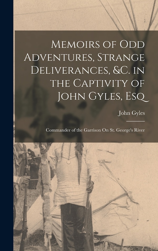 Memoirs of Odd Adventures Strange Deliverances &c. in the Captivity of John Gyles Esq; Commander of the Garrison On St. George's River
