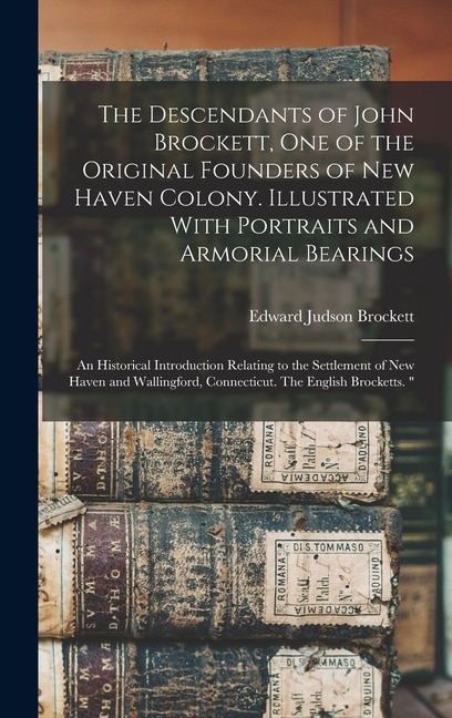 The Descendants of John Brockett one of the Original Founders of New Haven Colony. Illustrated With Portraits and Armorial Bearings; an