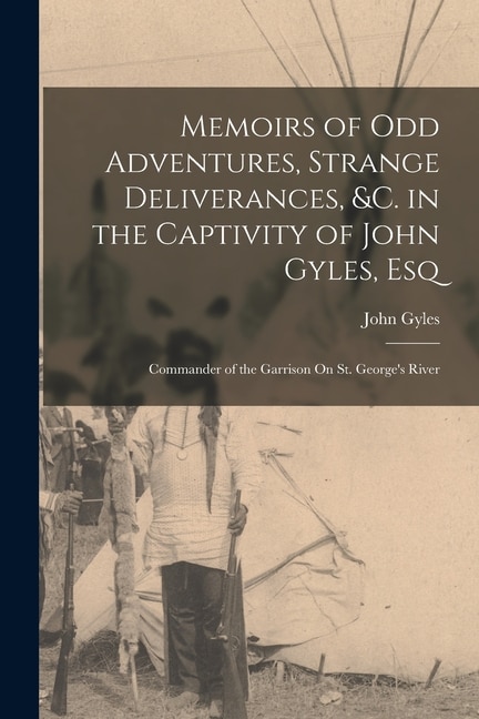 Memoirs of Odd Adventures Strange Deliverances &c. in the Captivity of John Gyles Esq; Commander of the Garrison On St. George's River