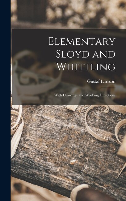 Elementary Sloyd and Whittling by Gustaf Larsson, Hardcover | Indigo Chapters