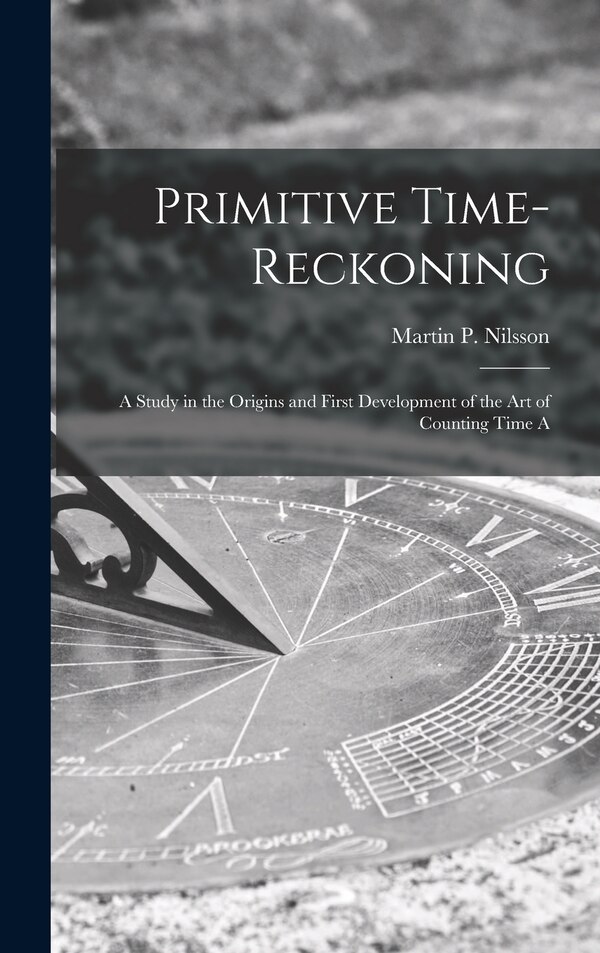 Primitive Time-reckoning; A Study in the Origins and First Development of the art of Counting Time A by Nilsson Martin P (Martin Persson)