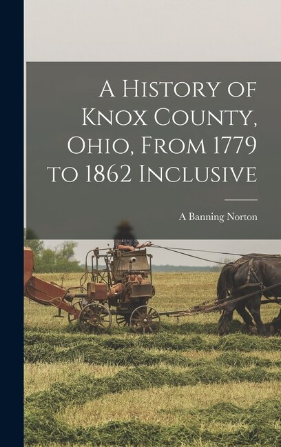 A History of Knox County Ohio From 1779 to 1862 Inclusive by Anthony Banning Norton, Hardcover | Indigo Chapters