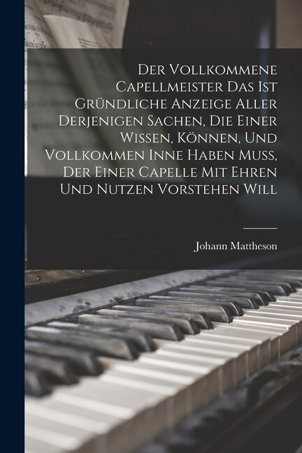Der Vollkommene Capellmeister Das Ist Gründliche Anzeige Aller Derjenigen Sachen Die Einer Wissen Können Und Vollkommen Inne Haben