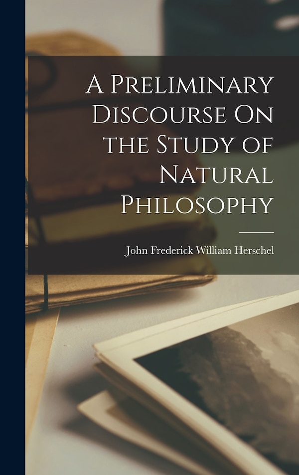 A Preliminary Discourse On the Study of Natural Philosophy by John Frederick William Herschel, Hardcover | Indigo Chapters