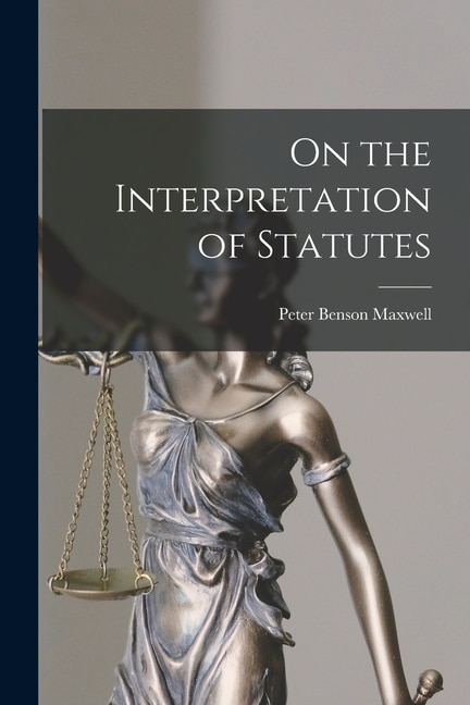 On the Interpretation of Statutes by Peter Benson Maxwell, Paperback | Indigo Chapters