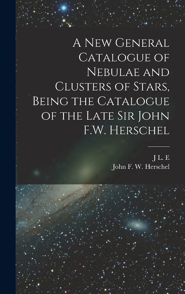 A new General Catalogue of Nebulae and Clusters of Stars Being the Catalogue of the Late Sir John F.W. Herschel by John Frederick William Herschel