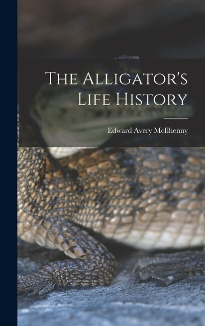 The Alligator's Life History by Edward Avery Mcilhenny, Hardcover | Indigo Chapters