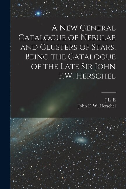 A new General Catalogue of Nebulae and Clusters of Stars Being the Catalogue of the Late Sir John F.W. Herschel by John Frederick William Herschel