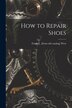 How to Repair Shoes by Frank L [From Old Catalog] West