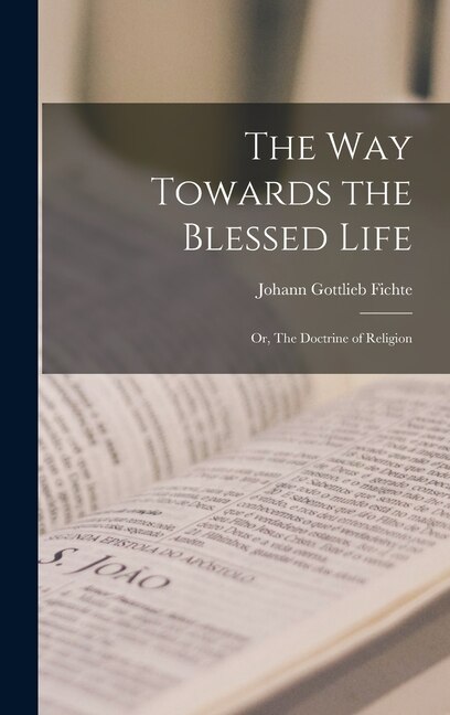 The Way Towards the Blessed Life; or The Doctrine of Religion by Johann Gottlieb Fichte, Hardcover | Indigo Chapters