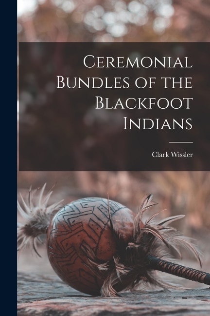 Ceremonial Bundles of the Blackfoot Indians by Clark Wissler, Paperback | Indigo Chapters