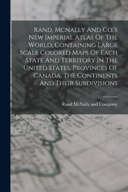 Rand Mcnally And Co.'s New Imperial Atlas Of The World Containing Large Scale Colored Maps Of Each State And Territory In The United by Rand McNally